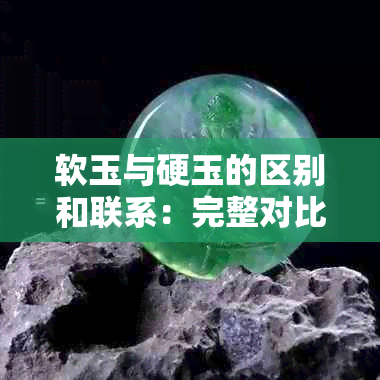 软玉与硬玉的区别和联系：完整对比表及选购建议