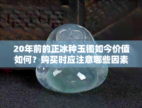 20年前的正冰种玉镯如今价值如何？购买时应注意哪些因素？