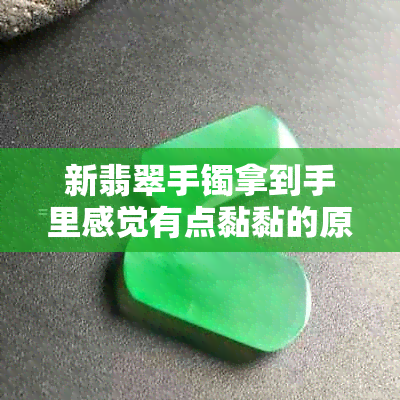 新翡翠手镯拿到手里感觉有点黏黏的原因是什么？如何解决？