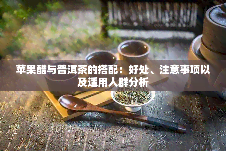 苹果醋与普洱茶的搭配：好处、注意事项以及适用人群分析