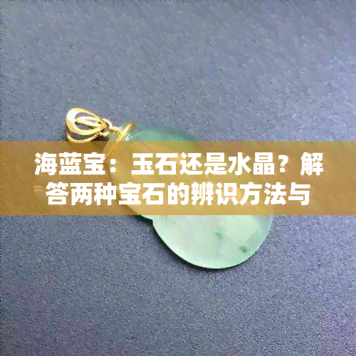 海蓝宝：玉石还是水晶？解答两种宝石的辨识方法与特点对比