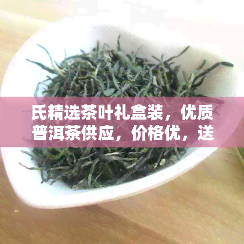 氏精选茶叶礼盒装，优质普洱茶供应，价格优，送礼佳选