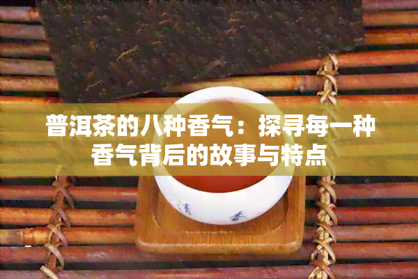 普洱茶的八种香气：探寻每一种香气背后的故事与特点