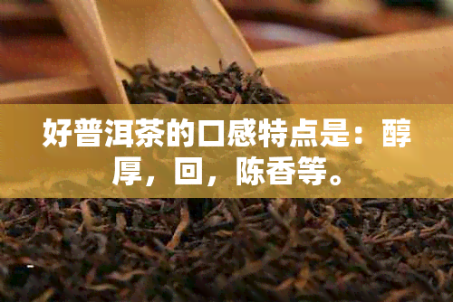 好普洱茶的口感特点是：醇厚，回，陈香等。