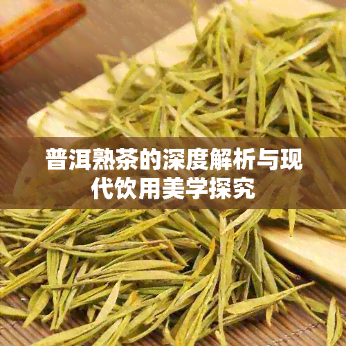 普洱熟茶的深度解析与现代饮用美学探究