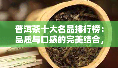 普洱茶十大名品排行榜：品质与口感的完美结合，让你轻松挑选心仪好茶