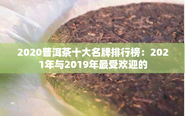 2020普洱茶十大名牌排行榜：2021年与2019年更受欢迎的