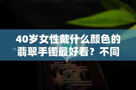 40岁女性戴什么颜色的翡翠手镯更好看？不同年龄段的女性如何选择翡翠手镯？