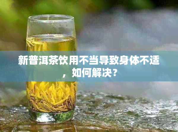 新普洱茶饮用不当导致身体不适，如何解决？