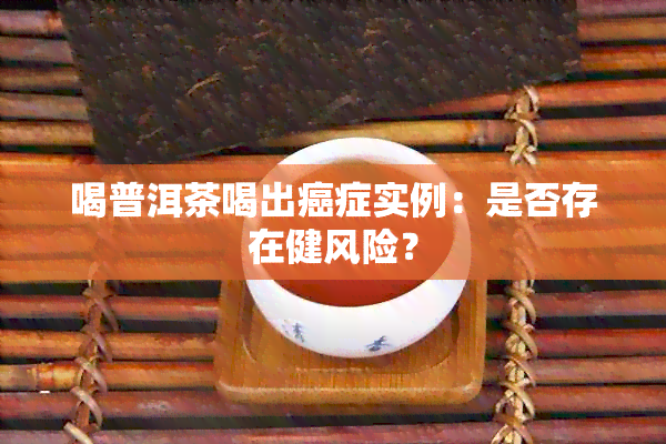 喝普洱茶喝出癌症实例：是否存在健风险？