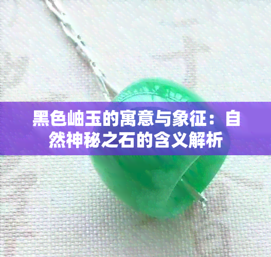 黑色岫玉的寓意与象征：自然神秘之石的含义解析