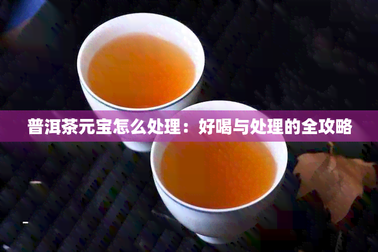 普洱茶元宝怎么处理：好喝与处理的全攻略