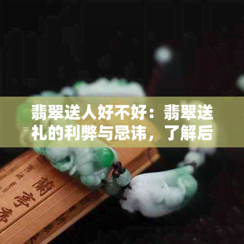 翡翠送人好不好：翡翠送礼的利弊与忌讳，了解后不再犹豫！