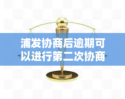 浦发协商后逾期可以进行第二次协商吗？如何进行第二次协商？