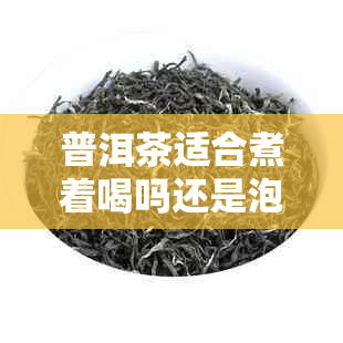 普洱茶适合煮着喝吗还是泡着喝：普洱茶的两种饮用方式，哪种更好？