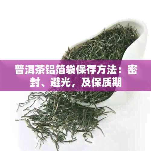 普洱茶铝箔袋保存方法：密封、避光，及保质期