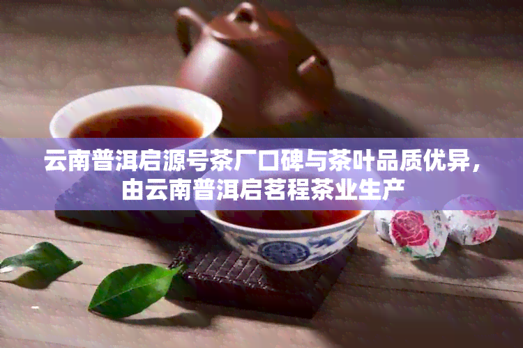 云南普洱启源号茶厂口碑与茶叶品质优异，由云南普洱启茗程茶业生产