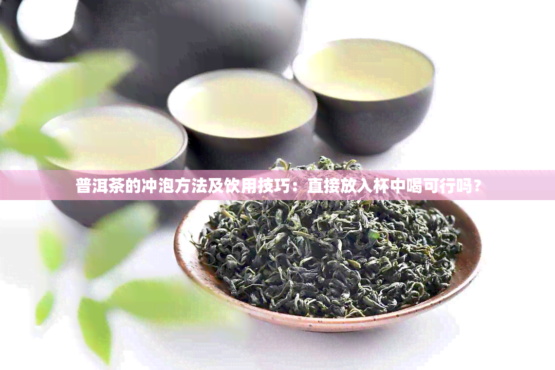 普洱茶的冲泡方法及饮用技巧：直接放入杯中喝可行吗？