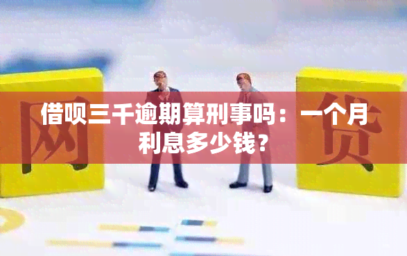 借呗三千逾期算刑事吗：一个月利息多少钱？