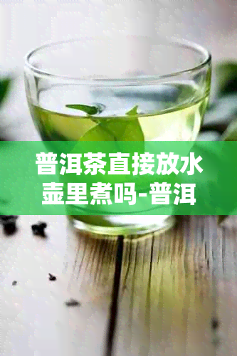 普洱茶直接放水壶里煮吗-普洱茶直接放水壶里煮吗能喝吗