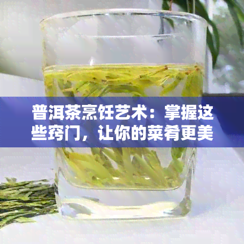 普洱茶烹饪艺术：掌握这些窍门，让你的菜肴更美味