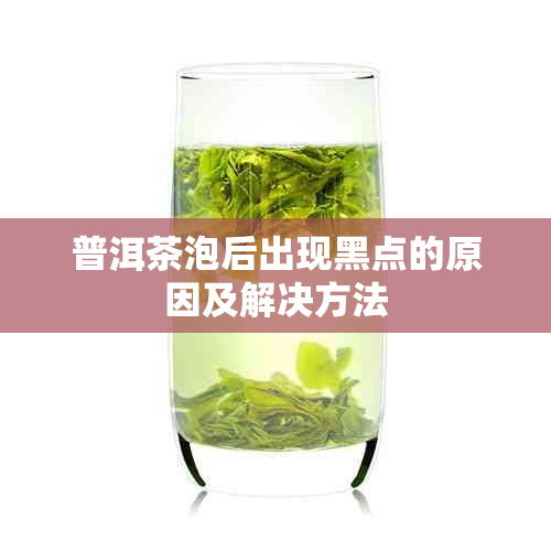 普洱茶泡后出现黑点的原因及解决方法