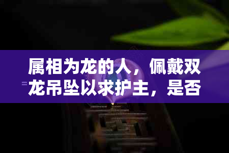 属相为龙的人，佩戴双龙吊坠以求护主，是否合适？