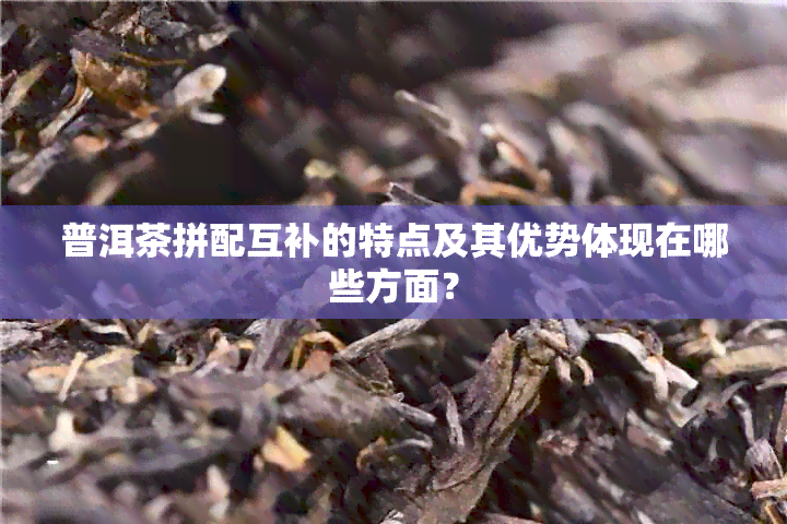 普洱茶拼配互补的特点及其优势体现在哪些方面？