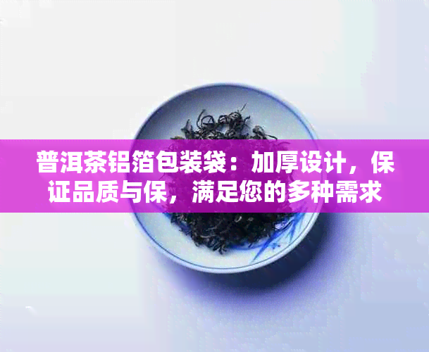 普洱茶铝箔包装袋：加厚设计，保证品质与保，满足您的多种需求