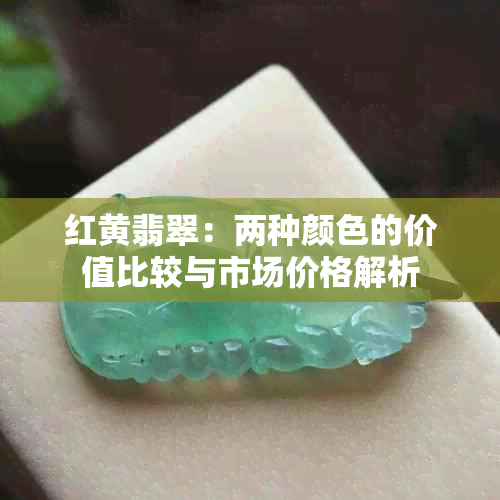 红黄翡翠：两种颜色的价值比较与市场价格解析