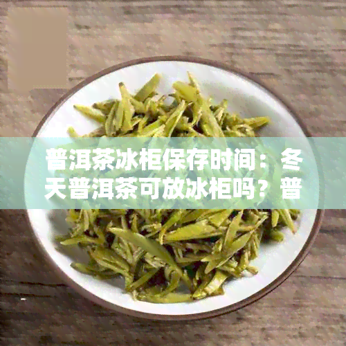 普洱茶冰柜保存时间：冬天普洱茶可放冰柜吗？普洱茶放冰箱可以吗？