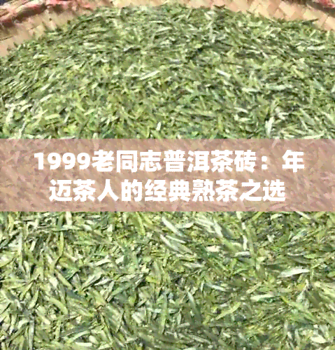 1999老同志普洱茶砖：年迈茶人的经典熟茶之选