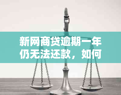 新网商贷逾期一年仍无法还款，如何协商解决？