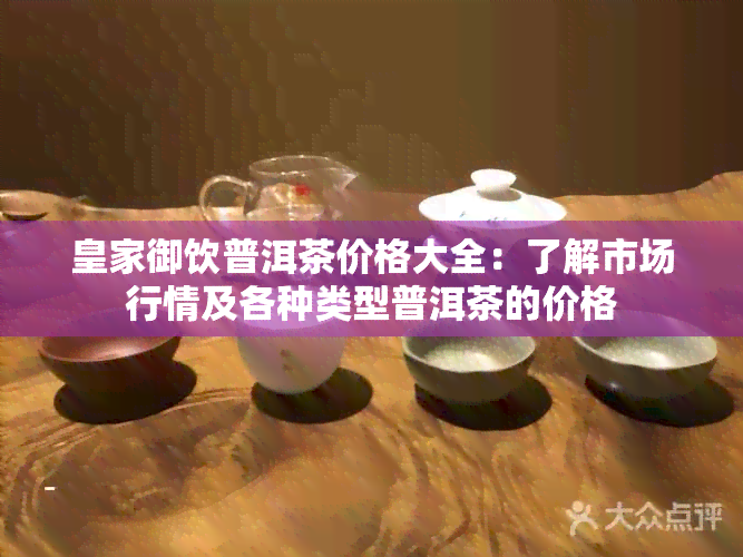 皇家御饮普洱茶价格大全：了解市场行情及各种类型普洱茶的价格