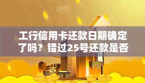 工行信用卡还款日期确定了吗？错过25号还款是否会导致逾期？