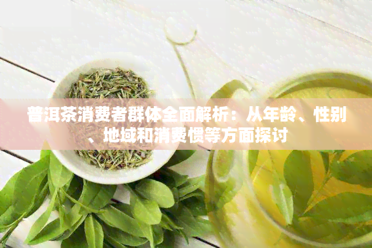 普洱茶消费者群体全面解析：从年龄、性别、地域和消费惯等方面探讨