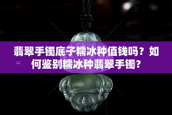 翡翠手镯底子糯冰种值钱吗？如何鉴别糯冰种翡翠手镯？