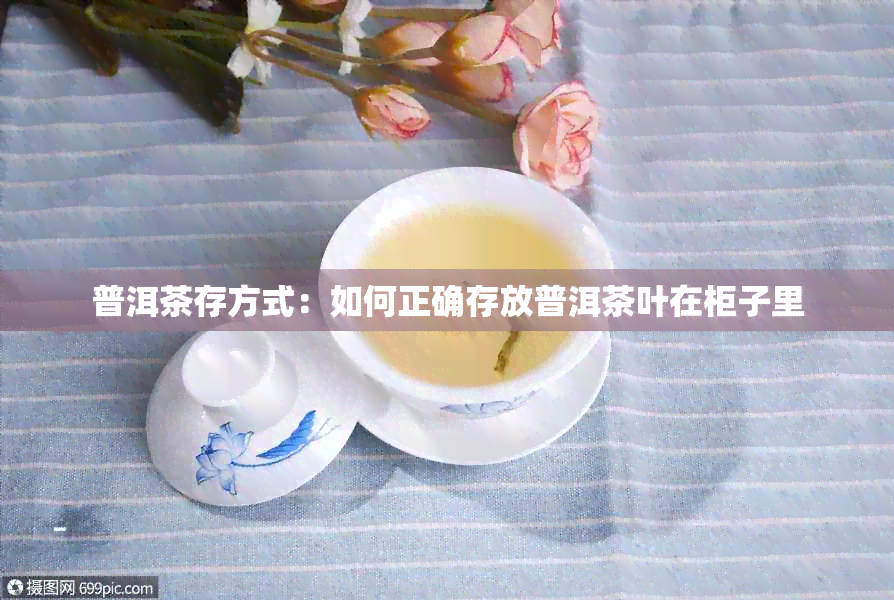 普洱茶存方式：如何正确存放普洱茶叶在柜子里