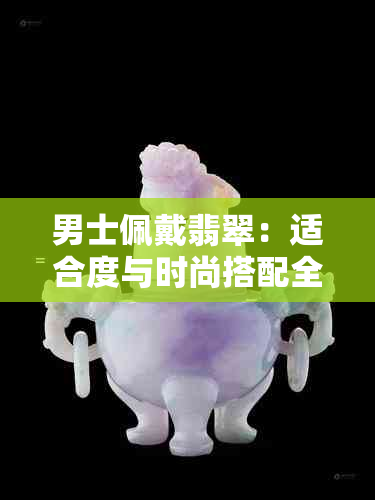 男士佩戴翡翠：适合度与时尚搭配全解析