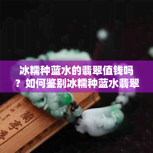 冰糯种蓝水的翡翠值钱吗？如何鉴别冰糯种蓝水翡翠的质量和价值？