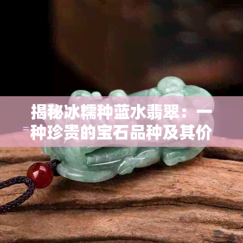 揭秘冰糯种蓝水翡翠：一种珍贵的宝石品种及其价值解析