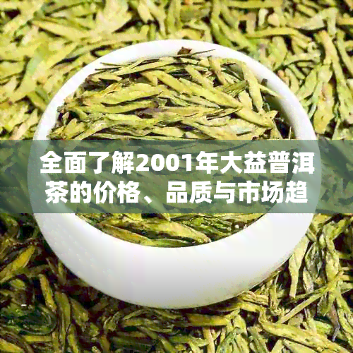 全面了解2001年大益普洱茶的价格、品质与市场趋势：一个新视角