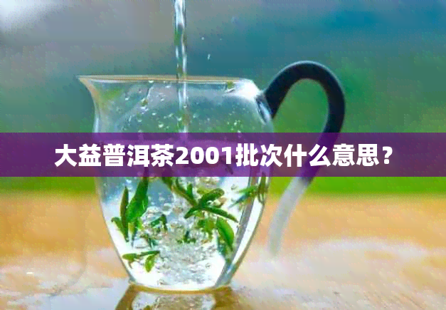 大益普洱茶2001批次什么意思？