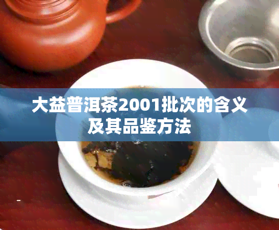 大益普洱茶2001批次的含义及其品鉴方法