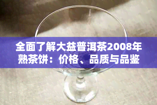 全面了解大益普洱茶2008年熟茶饼：价格、品质与品鉴方法一应俱全