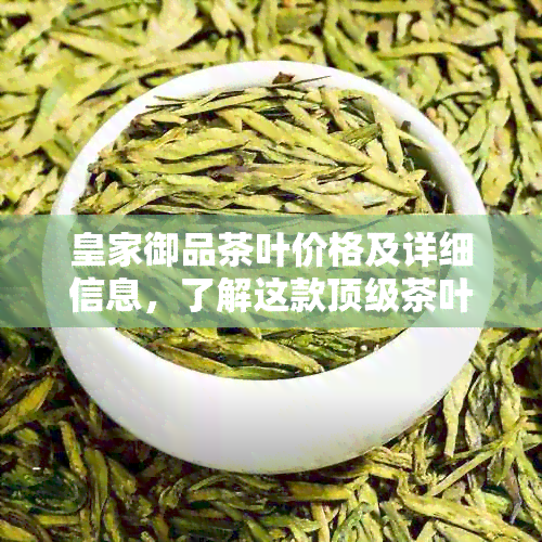 皇家御品茶叶价格及详细信息，了解这款顶级茶叶的品质与价值