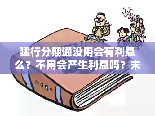 建行分期通没用会有利息么？不用会产生利息吗？未用完额度也算利息吗？