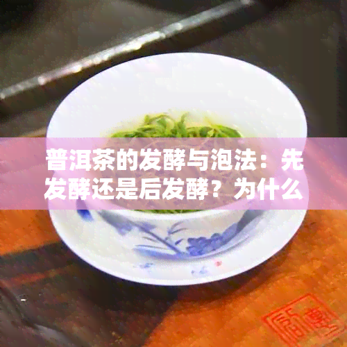 普洱茶的发酵与泡法：先发酵还是后发酵？为什么选择这种泡法？