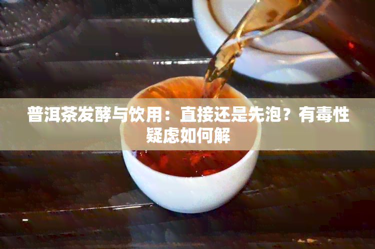 普洱茶发酵与饮用：直接还是先泡？有性疑虑如何解