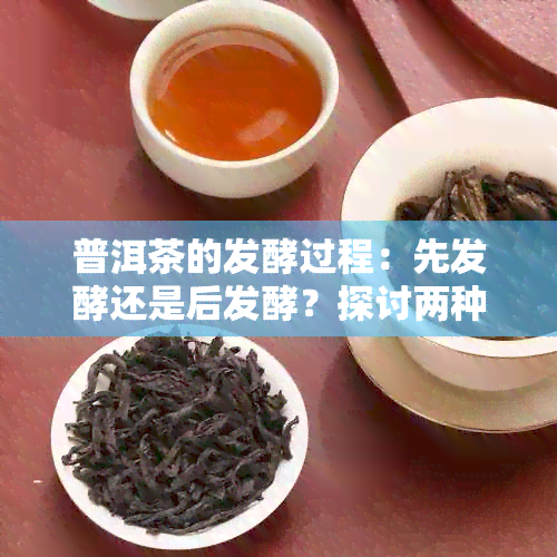 普洱茶的发酵过程：先发酵还是后发酵？探讨两种发酵方式的特点及影响